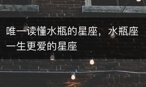 唯一读懂水瓶的星座，水瓶座一生更爱的星座