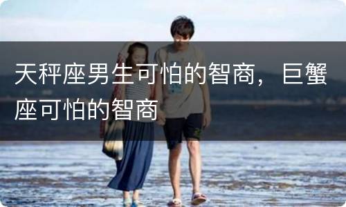 天秤座男生可怕的智商，巨蟹座可怕的智商