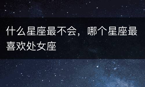 什么星座最不会，哪个星座最喜欢处女座