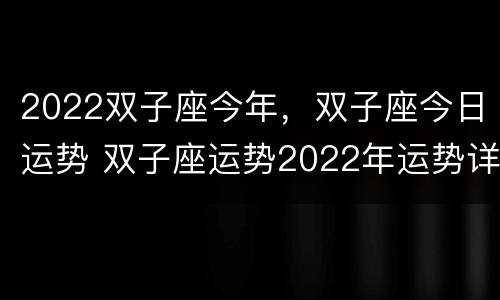 2022双子座今年，双子座今日运势 双子座运势2022年运势详解