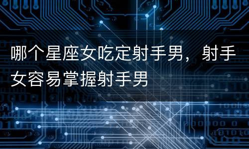 哪个星座女吃定射手男，射手女容易掌握射手男