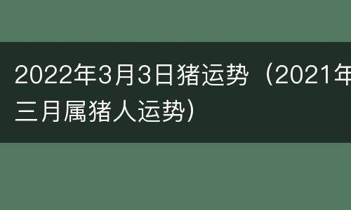 2022年3月3日猪运势（2021年三月属猪人运势）