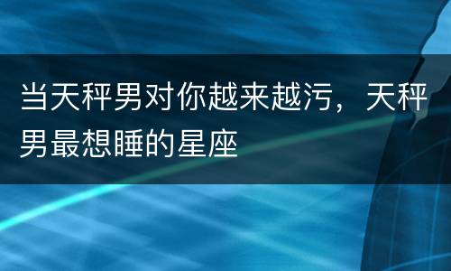 当天秤男对你越来越污，天秤男最想睡的星座