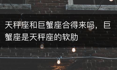 天秤座和巨蟹座合得来吗，巨蟹座是天秤座的软肋
