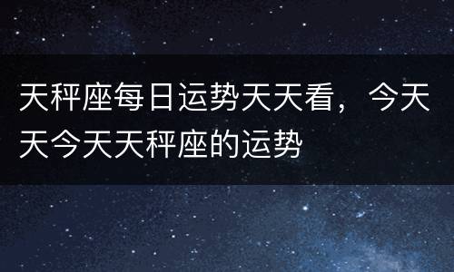 天秤座每日运势天天看，今天天今天天秤座的运势