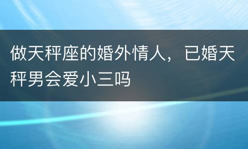 做天秤座的婚外情人，已婚天秤男会爱小三吗
