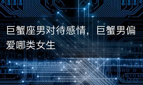 巨蟹座男对待感情，巨蟹男偏爱哪类女生