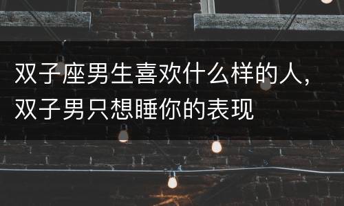 双子座男生喜欢什么样的人，双子男只想睡你的表现