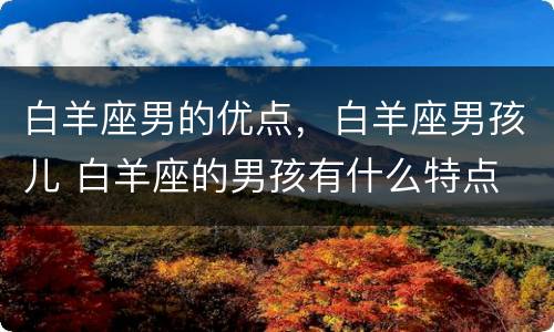 白羊座男的优点，白羊座男孩儿 白羊座的男孩有什么特点