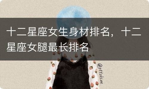 十二星座女生身材排名，十二星座女腿最长排名