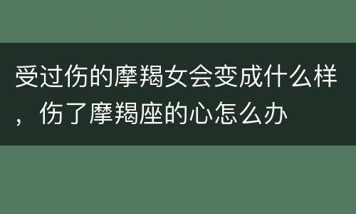 受过伤的摩羯女会变成什么样，伤了摩羯座的心怎么办