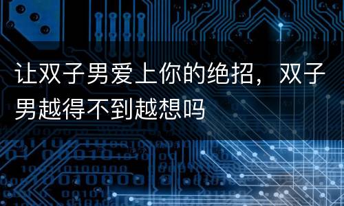 让双子男爱上你的绝招，双子男越得不到越想吗