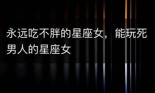 永远吃不胖的星座女，能玩死男人的星座女