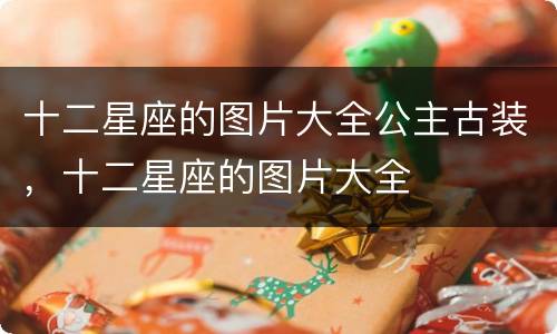 十二星座的图片大全公主古装，十二星座的图片大全