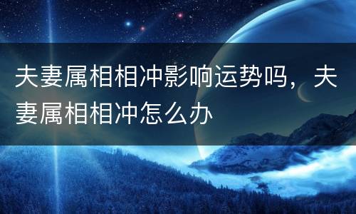 夫妻属相相冲影响运势吗，夫妻属相相冲怎么办