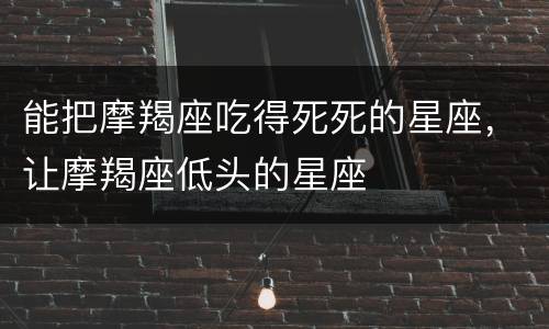 能把摩羯座吃得死死的星座，让摩羯座低头的星座