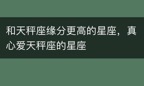 和天秤座缘分更高的星座，真心爱天秤座的星座