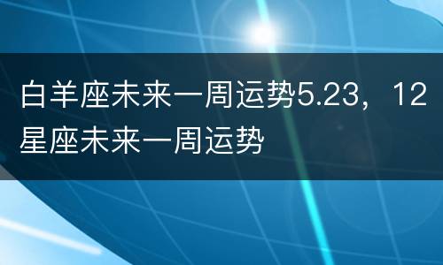 白羊座未来一周运势5.23，12星座未来一周运势