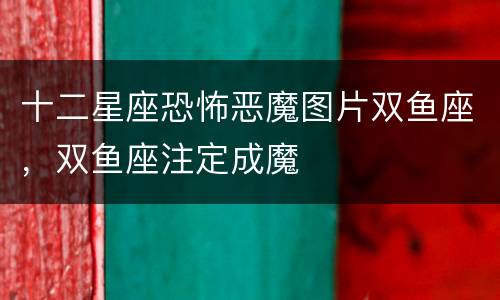 十二星座恐怖恶魔图片双鱼座，双鱼座注定成魔