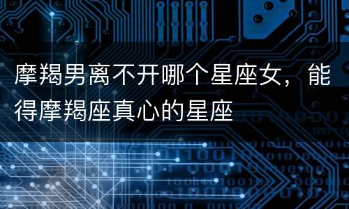 摩羯男离不开哪个星座女，能得摩羯座真心的星座