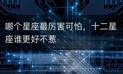 哪个星座最厉害可怕，十二星座谁更好不惹
