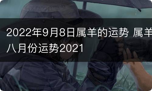2022年9月8日属羊的运势 属羊八月份运势2021