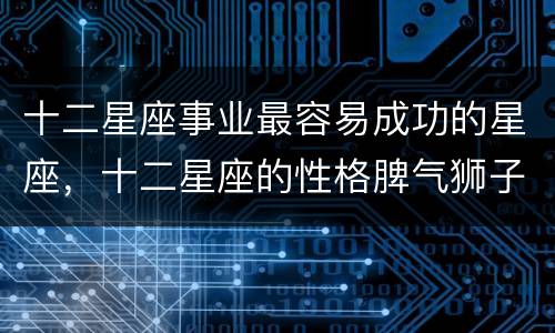 十二星座事业最容易成功的星座，十二星座的性格脾气狮子座