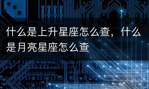 什么是上升星座怎么查，什么是月亮星座怎么查