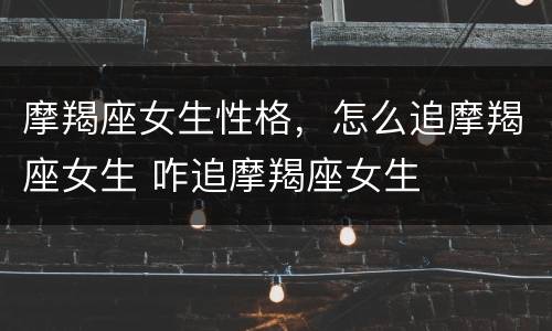 摩羯座女生性格，怎么追摩羯座女生 咋追摩羯座女生