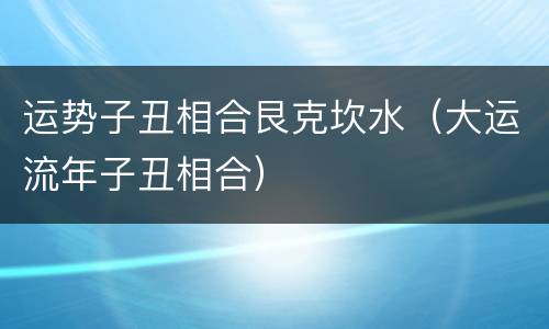 运势子丑相合艮克坎水（大运流年子丑相合）