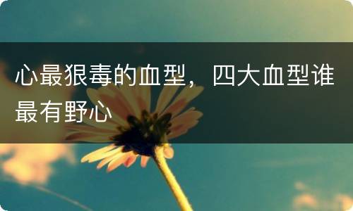 心最狠毒的血型，四大血型谁最有野心