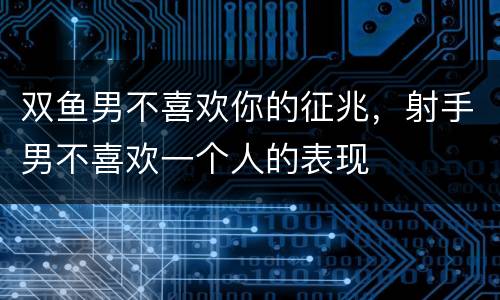 双鱼男不喜欢你的征兆，射手男不喜欢一个人的表现