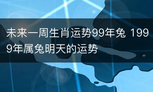 未来一周生肖运势99年兔 1999年属兔明天的运势