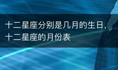十二星座分别是几月的生日，十二星座的月份表