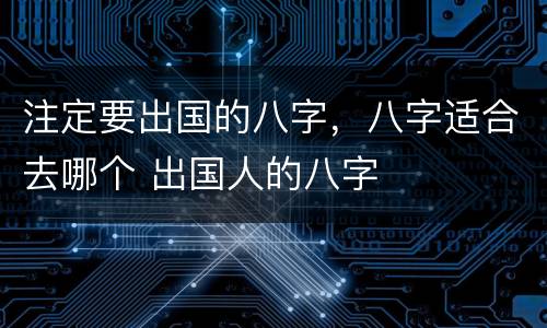 注定要出国的八字，八字适合去哪个 出国人的八字