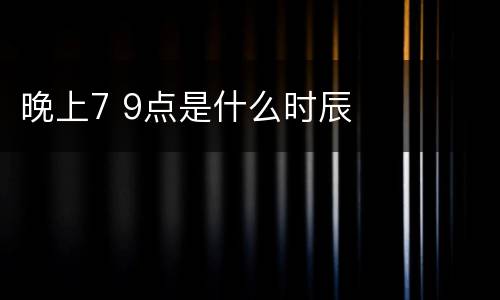晚上7 9点是什么时辰
