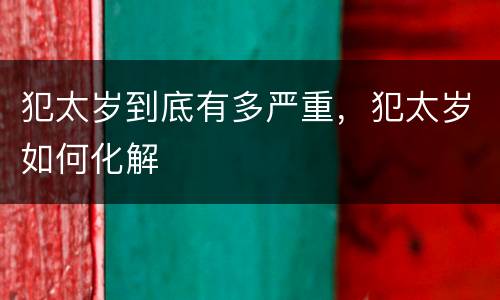 犯太岁到底有多严重，犯太岁如何化解