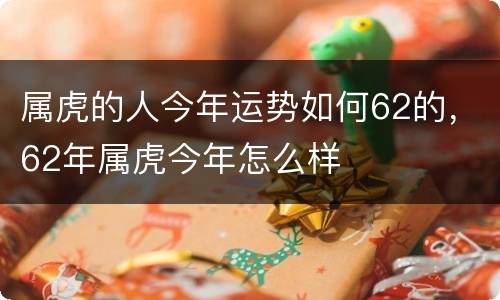 属虎的人今年运势如何62的，62年属虎今年怎么样
