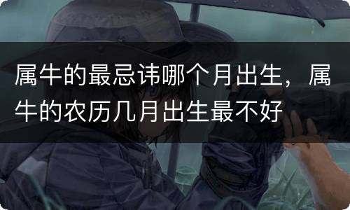 属牛的最忌讳哪个月出生，属牛的农历几月出生最不好
