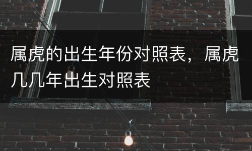 属虎的出生年份对照表，属虎几几年出生对照表