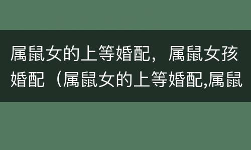 属鼠女的上等婚配，属鼠女孩婚配（属鼠女的上等婚配,属鼠女孩婚配好不好）