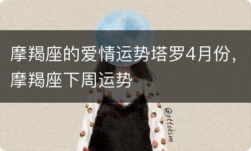 摩羯座的爱情运势塔罗4月份，摩羯座下周运势