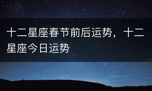 十二星座春节前后运势，十二星座今日运势