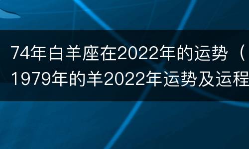74年白羊座在2022年的运势（1979年的羊2022年运势及运程）