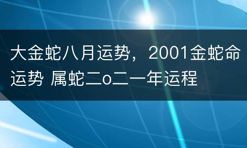 大金蛇八月运势，2001金蛇命运势 属蛇二o二一年运程