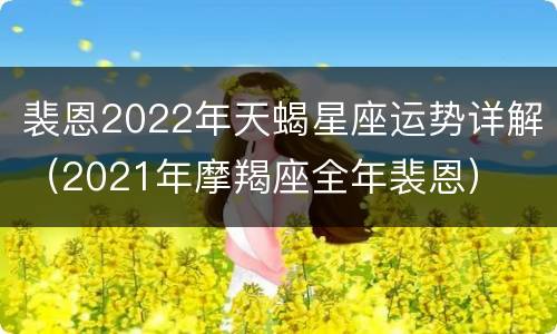 裴恩2022年天蝎星座运势详解（2021年摩羯座全年裴恩）