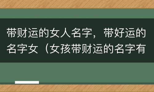 带财运的女人名字，带好运的名字女（女孩带财运的名字有哪些?）