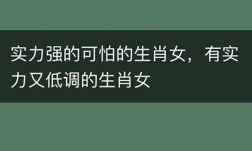 实力强的可怕的生肖女，有实力又低调的生肖女