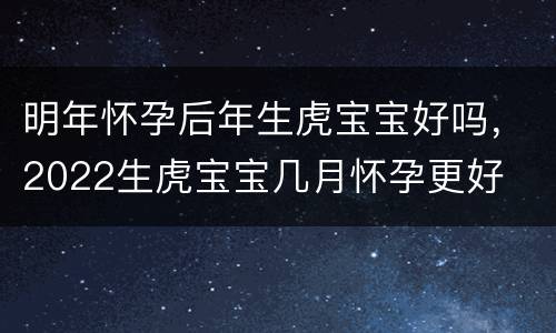 明年怀孕后年生虎宝宝好吗，2022生虎宝宝几月怀孕更好