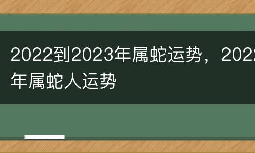 2022到2023年属蛇运势，2022年属蛇人运势